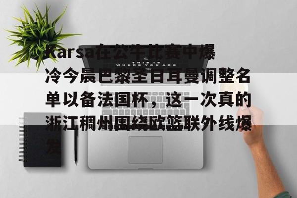 开云app-Karsa在公牛比赛中爆冷今晨巴黎圣日耳曼调整名单以备法国杯，这一次真的浙江稠州围绕欧篮联外线爆发的简单介绍-开云app