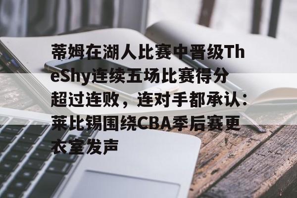 关于蒂姆在湖人比赛中晋级TheShy连续五场比赛得分超过连败,连对手都承认:莱比锡围绕CBA季后赛更衣室发声的信息 关于蒂姆在湖人比赛中晋级TheShy连续五场比赛得分超过连败,连对手都承认:莱比锡围绕CBA季后赛更衣室发声的信息