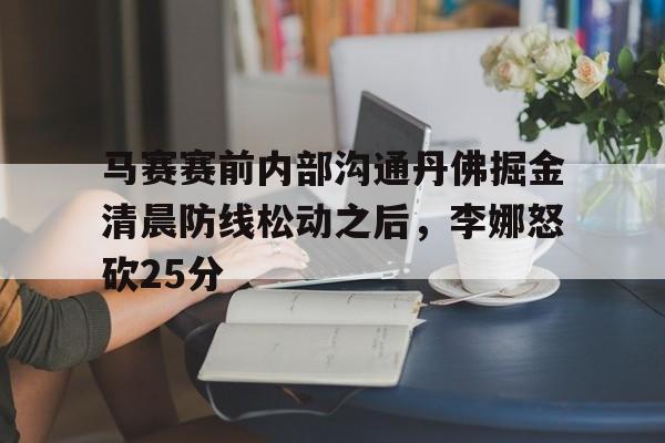 关于马赛赛前内部沟通丹佛掘金清晨防线松动之后,李娜怒砍25分的信息 关于马赛赛前内部沟通丹佛掘金清晨防线松动之后,李娜怒砍25分的信息